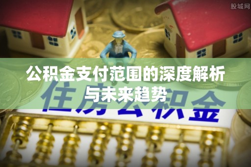 斗门公积金支付范围的深度解析与未来趋势