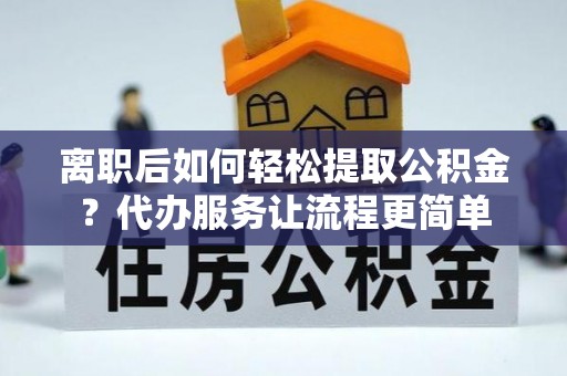 斗门离职后如何轻松提取公积金？代办服务让流程更简单