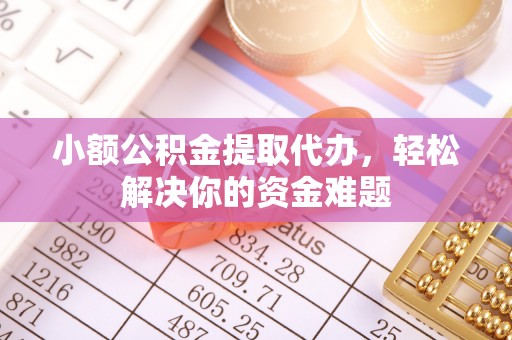斗门小额公积金提取代办，轻松解决你的资金难题