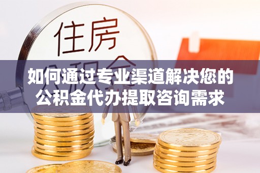 斗门如何通过专业渠道解决您的公积金代办提取咨询需求