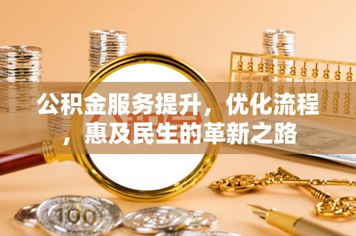 斗门公积金服务提升，优化流程，惠及民生的革新之路