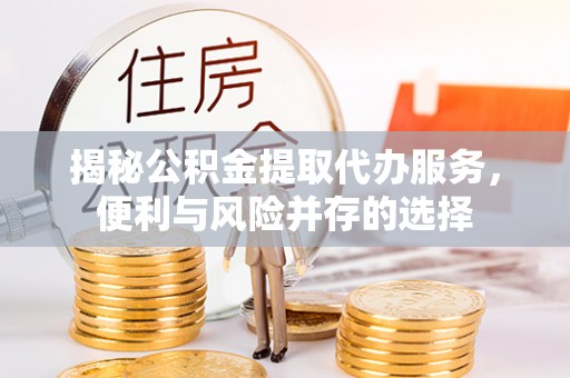 斗门揭秘公积金提取代办服务，便利与风险并存的选择