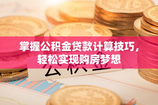斗门掌握公积金贷款计算技巧，轻松实现购房梦想