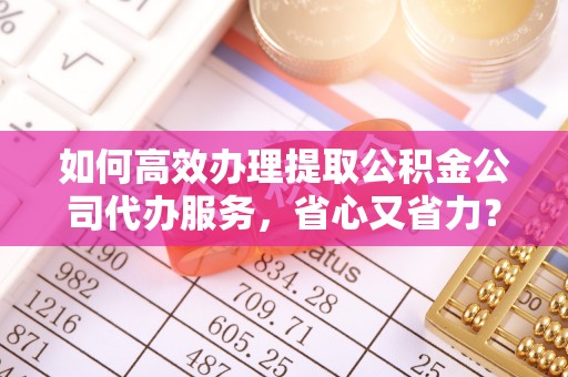斗门如何高效办理提取公积金公司代办服务，省心又省力？