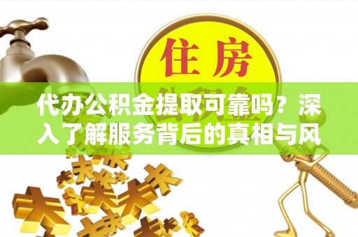 斗门代办公积金提取可靠吗？深入了解服务背后的真相与风险