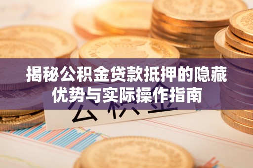 斗门揭秘公积金贷款抵押的隐藏优势与实际操作指南