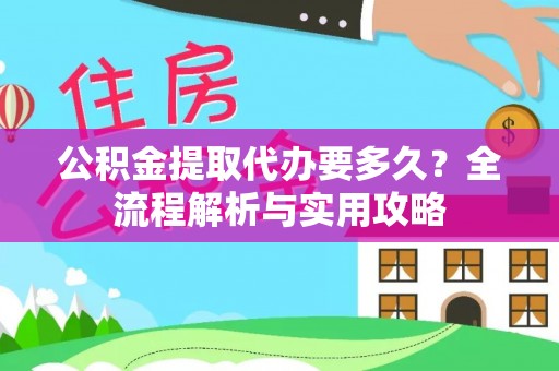 斗门公积金提取代办要多久？全流程解析与实用攻略