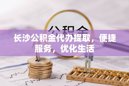 斗门长沙公积金代办提取，便捷服务，优化生活