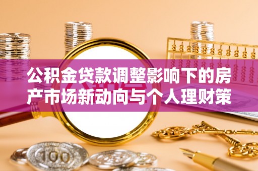 斗门公积金贷款调整影响下的房产市场新动向与个人理财策略