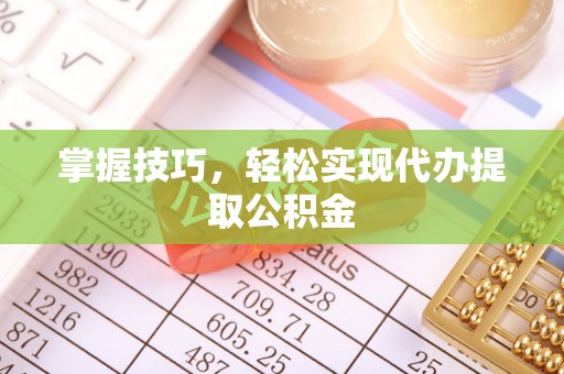 斗门掌握技巧，轻松实现代办提取公积金