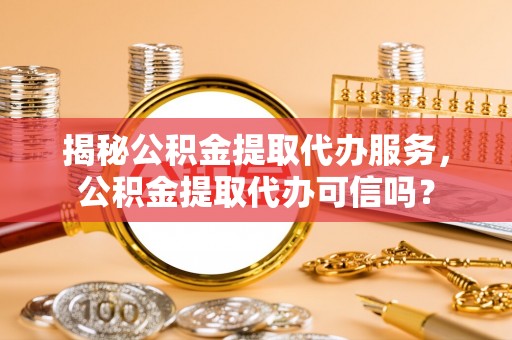 斗门揭秘公积金提取代办服务，公积金提取代办可信吗？