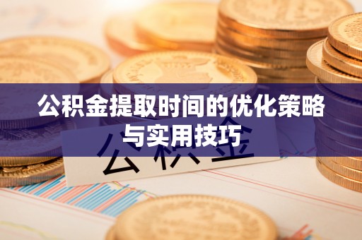 斗门公积金提取时间的优化策略与实用技巧