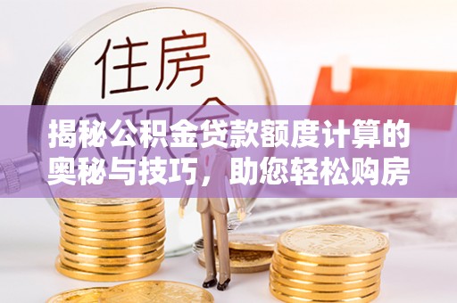 斗门揭秘公积金贷款额度计算的奥秘与技巧，助您轻松购房