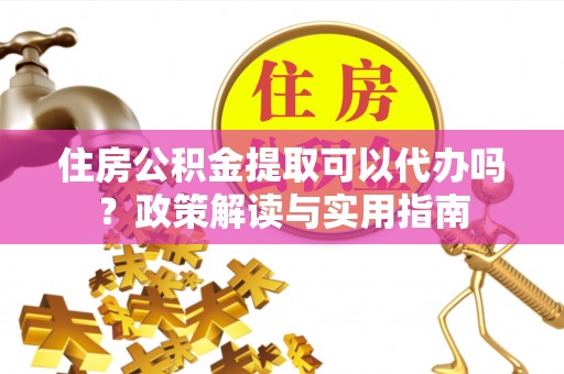 斗门住房公积金提取可以代办吗？政策解读与实用指南