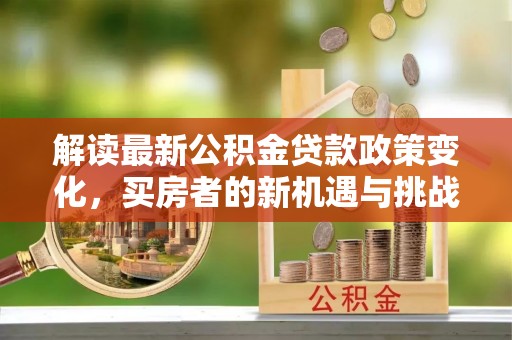 斗门解读最新公积金贷款政策变化，买房者的新机遇与挑战