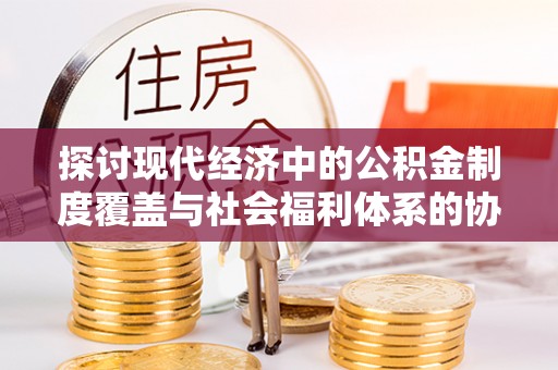 斗门探讨现代经济中的公积金制度覆盖与社会福利体系的协同发展