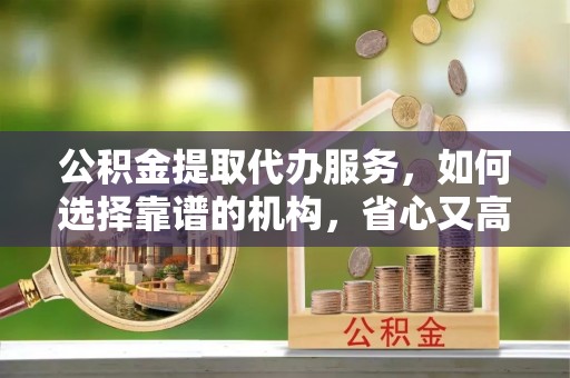 斗门公积金提取代办服务，如何选择靠谱的机构，省心又高效