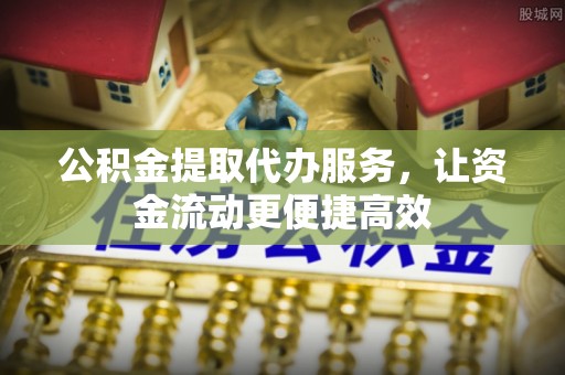 斗门公积金提取代办服务，让资金流动更便捷高效