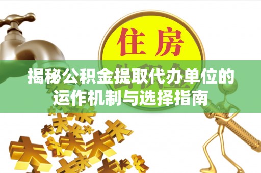 斗门揭秘公积金提取代办单位的运作机制与选择指南