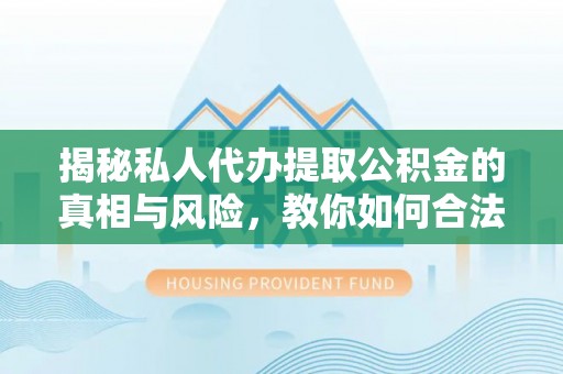 斗门揭秘私人代办提取公积金的真相与风险，教你如何合法高效操作
