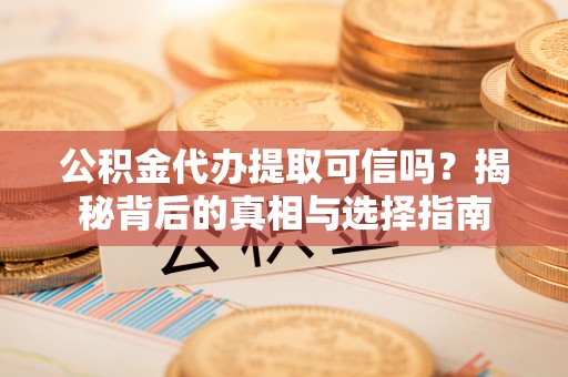 斗门公积金代办提取可信吗？揭秘背后的真相与选择指南