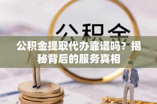 斗门公积金提取代办靠谱吗？揭秘背后的服务真相