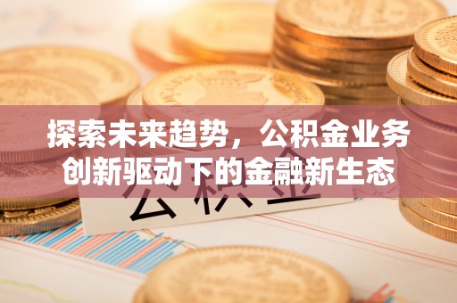 斗门探索未来趋势，公积金业务创新驱动下的金融新生态