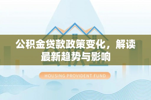 斗门公积金贷款政策变化，解读最新趋势与影响