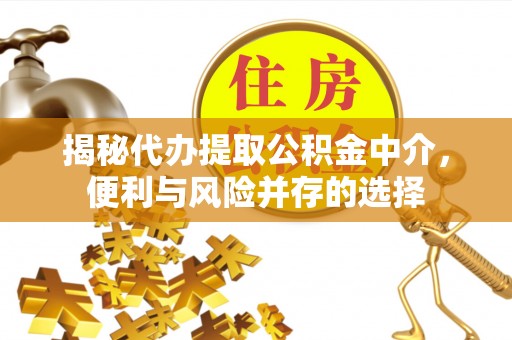 斗门揭秘代办提取公积金中介，便利与风险并存的选择