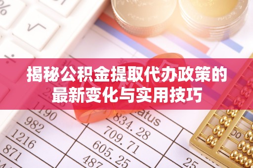 斗门揭秘公积金提取代办政策的最新变化与实用技巧