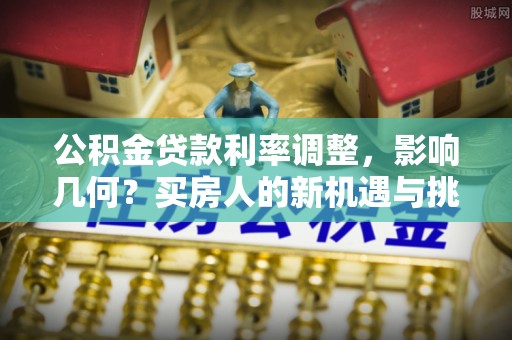 斗门公积金贷款利率调整，影响几何？买房人的新机遇与挑战
