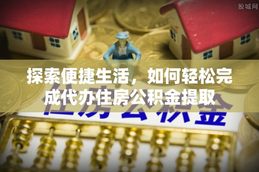 斗门探索便捷生活，如何轻松完成代办住房公积金提取