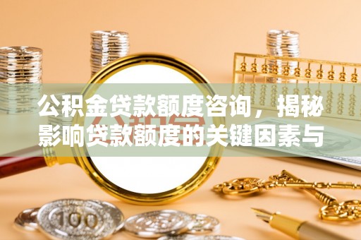 斗门公积金贷款额度咨询，揭秘影响贷款额度的关键因素与实用攻略