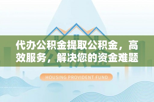 斗门代办公积金提取公积金，高效服务，解决您的资金难题