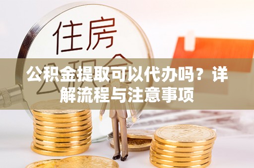 斗门公积金提取可以代办吗？详解流程与注意事项