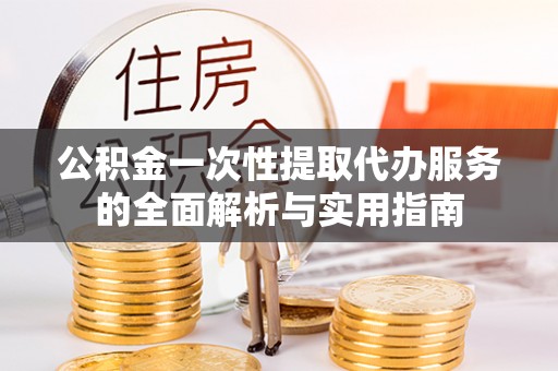 斗门公积金一次性提取代办服务的全面解析与实用指南