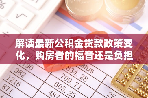 斗门解读最新公积金贷款政策变化，购房者的福音还是负担？