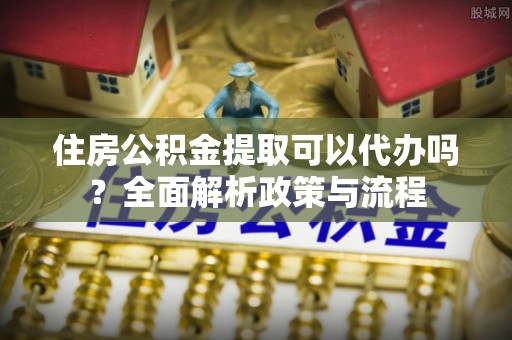斗门住房公积金提取可以代办吗？全面解析政策与流程