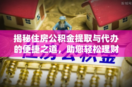 斗门揭秘住房公积金提取与代办的便捷之道，助您轻松理财