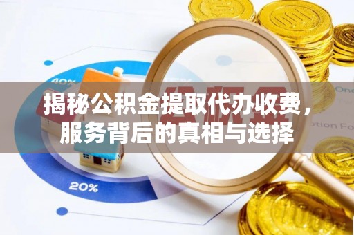 斗门揭秘公积金提取代办收费，服务背后的真相与选择