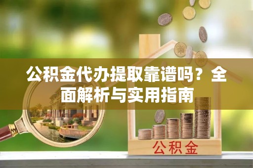 斗门公积金代办提取靠谱吗？全面解析与实用指南