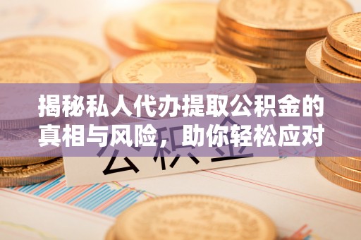斗门揭秘私人代办提取公积金的真相与风险，助你轻松应对资金难题