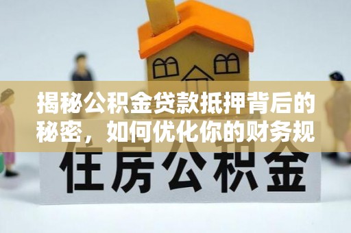 斗门揭秘公积金贷款抵押背后的秘密，如何优化你的财务规划