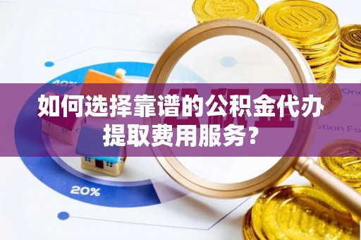 斗门如何选择靠谱的公积金代办提取费用服务？