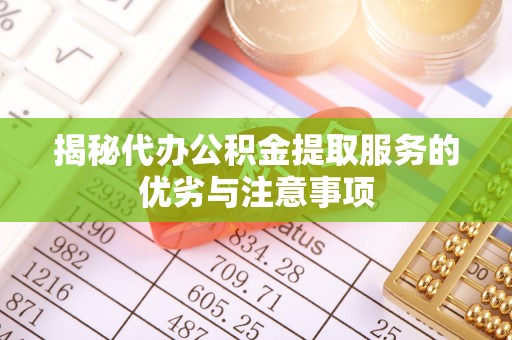 斗门揭秘代办公积金提取服务的优劣与注意事项
