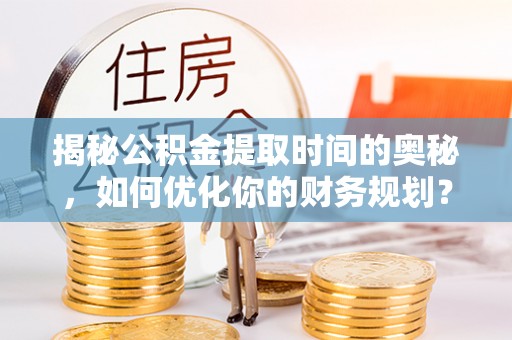 斗门揭秘公积金提取时间的奥秘，如何优化你的财务规划？