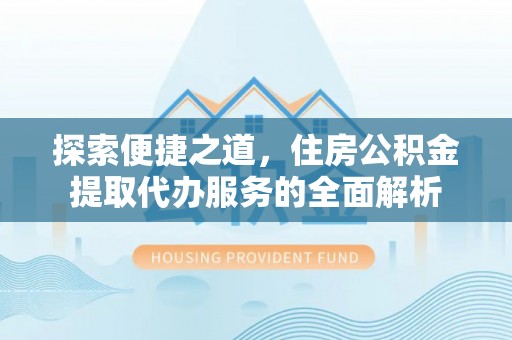 斗门探索便捷之道，住房公积金提取代办服务的全面解析