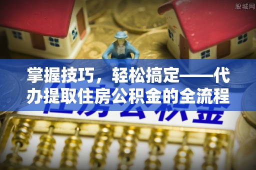 斗门掌握技巧，轻松搞定——代办提取住房公积金的全流程解析