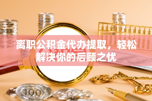 斗门离职公积金代办提取，轻松解决你的后顾之忧