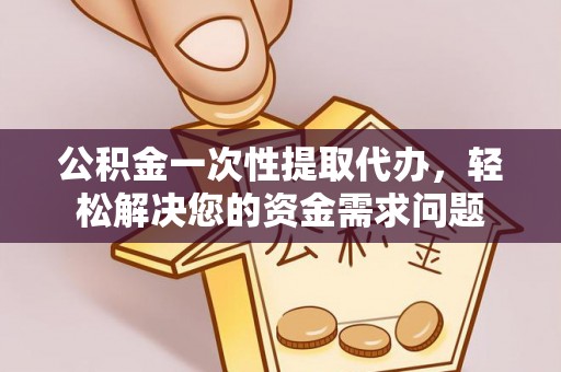 斗门公积金一次性提取代办，轻松解决您的资金需求问题